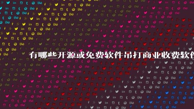 有哪些开源或免费软件吊打商业收费软件的例子?