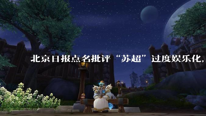 北京日报点名批评“苏超”过度娱乐化，它是否管的太宽了？为什么无良媒体不会被查封取缔？