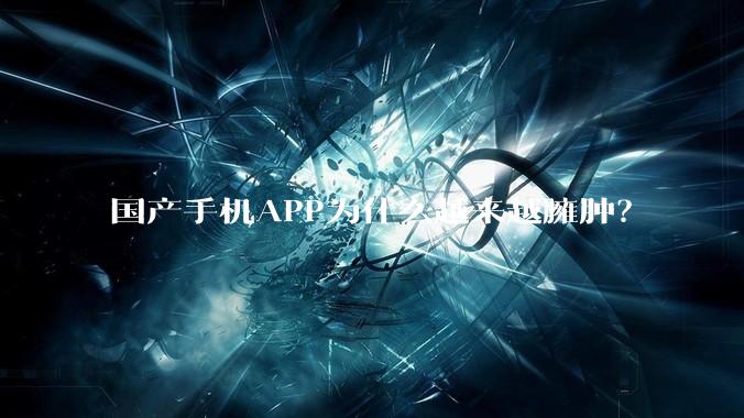 国产手机APP为什么越来越臃肿？