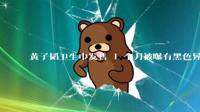 黄子韬卫生巾发售 1 个月被曝有黑色异物，具体情况如何？黑色异物可能是什么？
