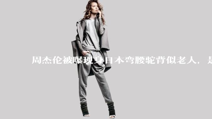 周杰伦被曝现身日本弯腰驼背似老人，是真的吗？他曾称患有强直性脊柱炎，这病对身体影响有多大？能治好吗？