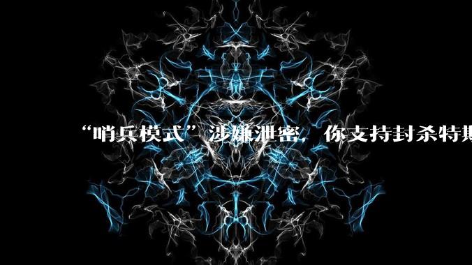 “哨兵模式”涉嫌泄密，你支持封杀特斯拉吗？