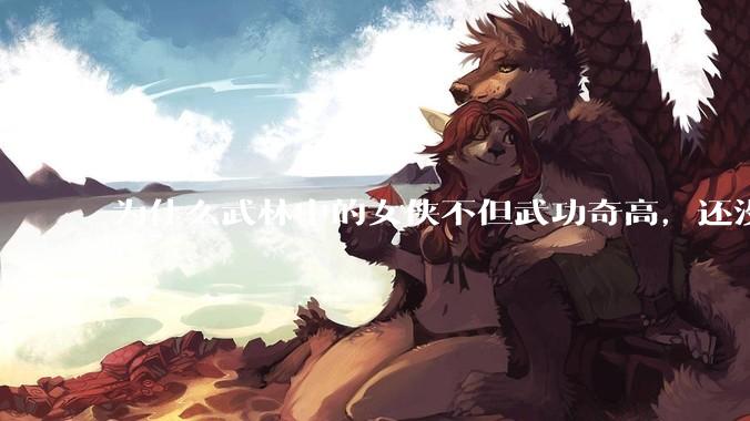 为什么武林中的女侠不但武功奇高，还没有练出来麒麟臂大粗腿和老茧？