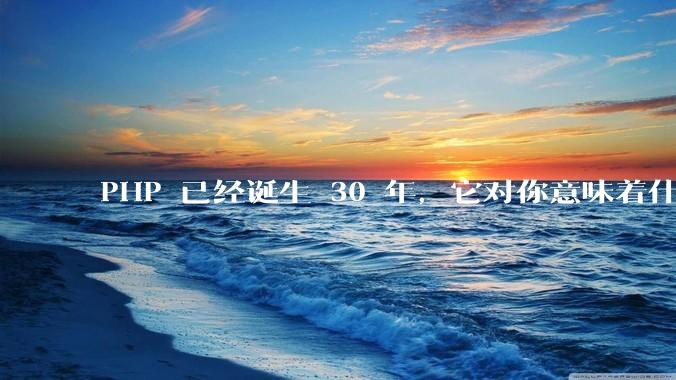 PHP 已经诞生 30 年，它对你意味着什么？