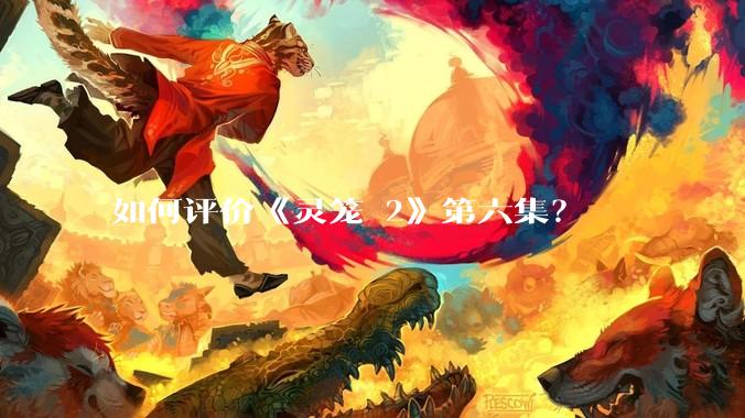 如何评价《灵笼 2》第六集？