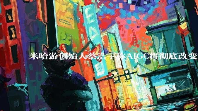 米哈游创始人蔡浩宇称AIGC将彻底改变游戏行业，游戏创造只属于顶尖团队，普通开发者建议转行，如何理解？