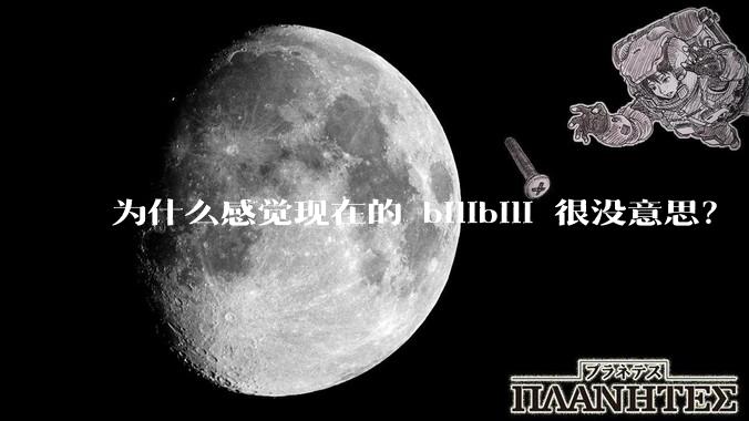 为什么感觉现在的 bilibili 很没意思？