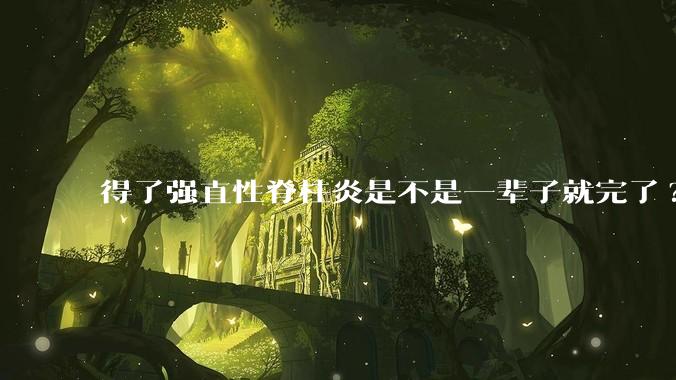 得了强直性脊柱炎是不是一辈子就完了?