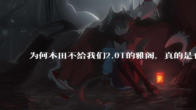 为何本田不给我们2.0T的雅阁，真的是有钱不赚吗？