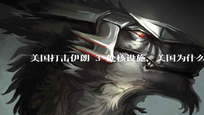 美国打击伊朗 3 处核设施，美国为什么此时介入？中东局势会升级吗？