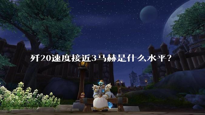 歼20速度接近3马赫是什么水平？
