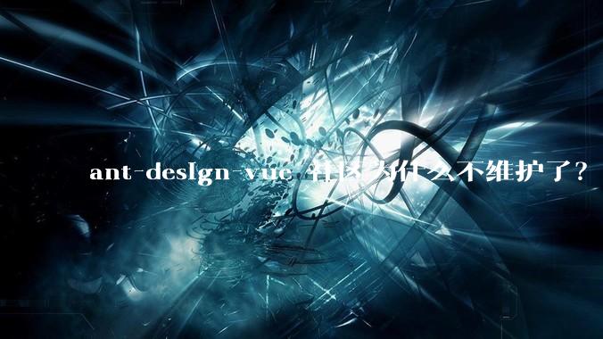 ant-design-vue 社区为什么不维护了？
